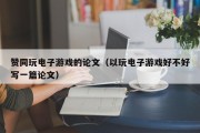 赞同玩电子游戏的论文（以玩电子游戏好不好写一篇论文）