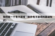 如何做一个电子游戏（制作电子游戏的基础知识）