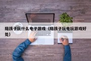 陪孩子玩什么电子游戏（陪孩子玩电玩游戏好处）