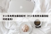 十二生肖男女最佳配对（十二生肖男女最佳配对老皇历）