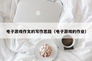 电子游戏作文的写作思路（电子游戏的作业）