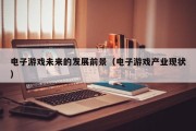 电子游戏未来的发展前景（电子游戏产业现状）