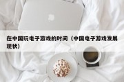 在中国玩电子游戏的时间（中国电子游戏发展现状）