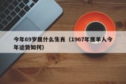 今年69岁属什么生肖（1967年属羊人今年运势如何）