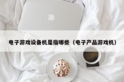 电子游戏设备机是指哪些（电子产品游戏机）