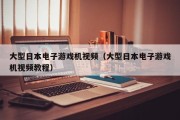 大型日本电子游戏机视频（大型日本电子游戏机视频教程）