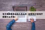 电子游戏售卖店收入怎么样（经营电子游戏厅需要什么手续）