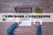 广东现场打麻将视频（广东现场打麻将视频播放）