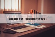 篮球编辑工资（篮球编辑工资多少）