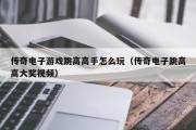 传奇电子游戏跳高高手怎么玩（传奇电子跳高高大奖视频）