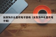 女孩为什么喜欢电子游戏（女生为什么喜欢电子烟）