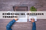 孩子别玩电子游戏了图片（孩子们不应该玩电子游戏英语作文）
