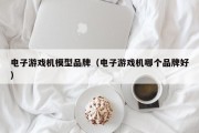 电子游戏机模型品牌（电子游戏机哪个品牌好）