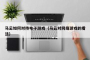 马云如何对待电子游戏（马云对网络游戏的看法）