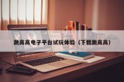 跳高高电子平台试玩体验（下载跳高高）