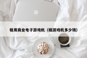 租用商业电子游戏机（租游戏机多少钱）