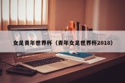女足青年世界杯（青年女足世界杯2018）