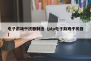 电子游戏干扰器制造（jdp电子游戏干扰器）