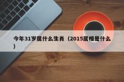 今年31岁属什么生肖（2015属相是什么）
