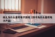 幼儿为什么喜欢电子游戏（孩子为什么喜欢电子产品）