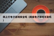 网上打电子游戏安全吗（网络电子游戏可靠吗）