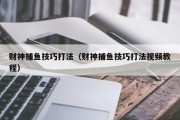 财神捕鱼技巧打法（财神捕鱼技巧打法视频教程）