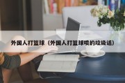 外国人打篮球（外国人打篮球喷的垃圾话）