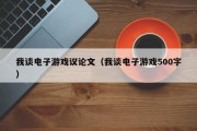 我谈电子游戏议论文（我谈电子游戏500字）
