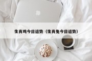 生肖鸡今日运势（生肖兔今日运势）