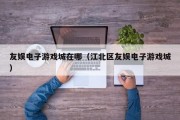 友娱电子游戏城在哪（江北区友娱电子游戏城）