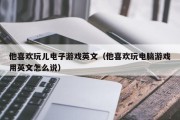 他喜欢玩儿电子游戏英文（他喜欢玩电脑游戏用英文怎么说）