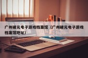 广州破元电子游戏档案馆（广州破元电子游戏档案馆地址）