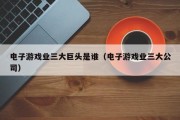 电子游戏业三大巨头是谁（电子游戏业三大公司）