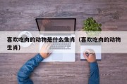 喜欢吃肉的动物是什么生肖（喜欢吃肉的动物生肖）