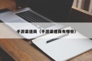 手游渠道商（手游渠道商有哪些）