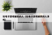 玩电子游戏被抓的人（玩电子游戏被抓的人多吗）