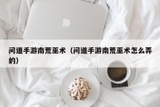 问道手游南荒巫术（问道手游南荒巫术怎么弄的）