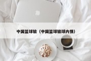 中国篮球输（中国篮球输球内情）