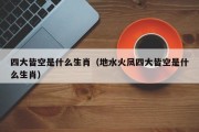 四大皆空是什么生肖（地水火凤四大皆空是什么生肖）