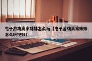 电子游戏离家妹妹怎么玩（电子游戏离家妹妹怎么玩视频）