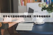 开平电子游戏培训班在哪里（开平市电脑培训）