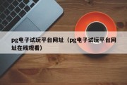 pg电子试玩平台网址（pg电子试玩平台网址在线观看）