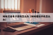 妹妹沉迷电子游戏怎么办（妹妹爱玩手机怎么办）