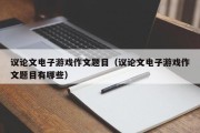 议论文电子游戏作文题目（议论文电子游戏作文题目有哪些）