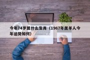 今年74岁属什么生肖（1967年属羊人今年运势如何）