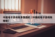 中国电子游戏有多强盛的（中国的电子游戏有哪些）
