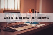 诛仙手游三尾（诛仙手游三尾在河阳的坐标）
