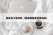 莆田电子游戏机（莆田哪里有卖游戏机）