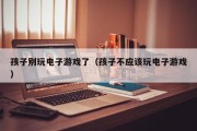 孩子别玩电子游戏了（孩子不应该玩电子游戏）