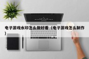 电子游戏水印怎么做好看（电子游戏怎么制作）